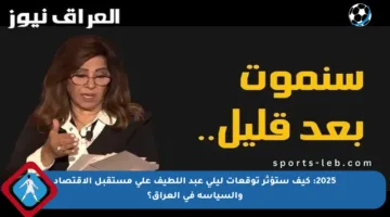 2025: كيف ستؤثر توقعات ليلى عبد اللطيف على مستقبل الاقتصاد والسياسة في العراق؟